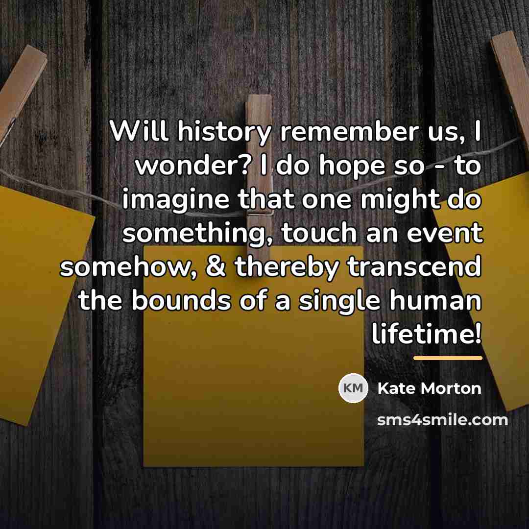 “Will history remember us, I wonder? I do hope so…” quote by Kate Morton