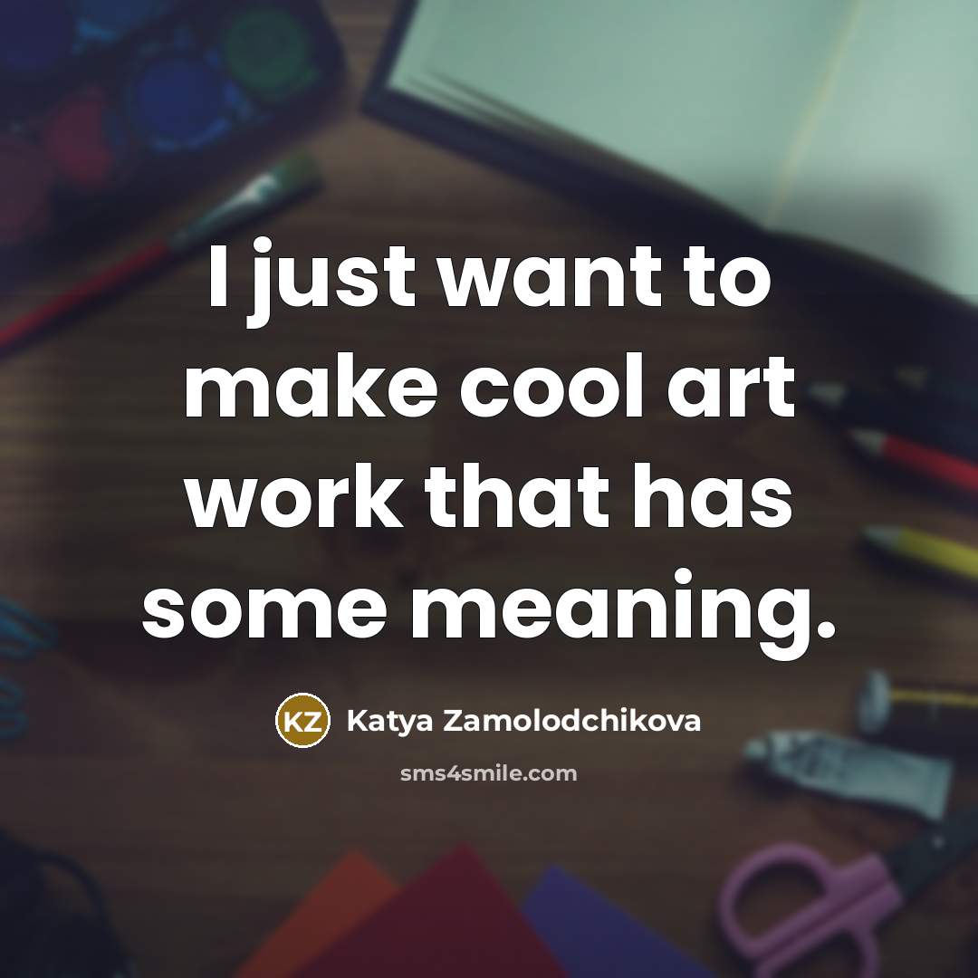 “I just want to make cool art work that has…” quote by Katya Zamolodchikova