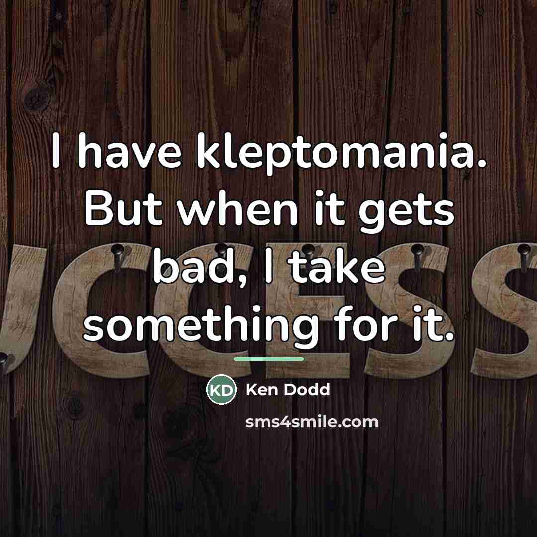 “I have kleptomania. But when it gets bad, I take…” quote by Ken Dodd