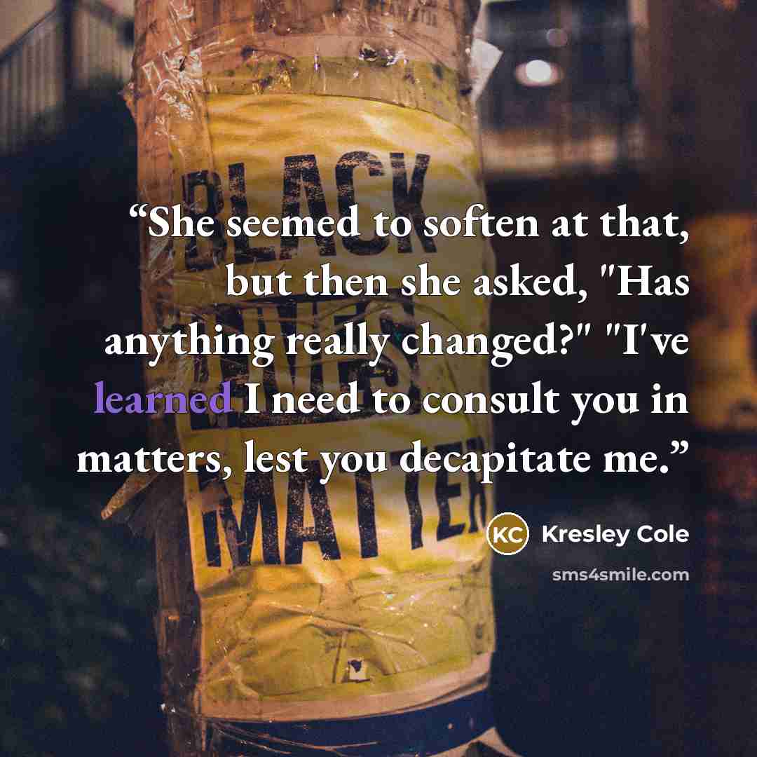 “She seemed to soften at that, but then she asked, "Has anything really changed?" "I've learned I need to consult you in matters, lest you decapitate me.” quote by Kresley Cole
