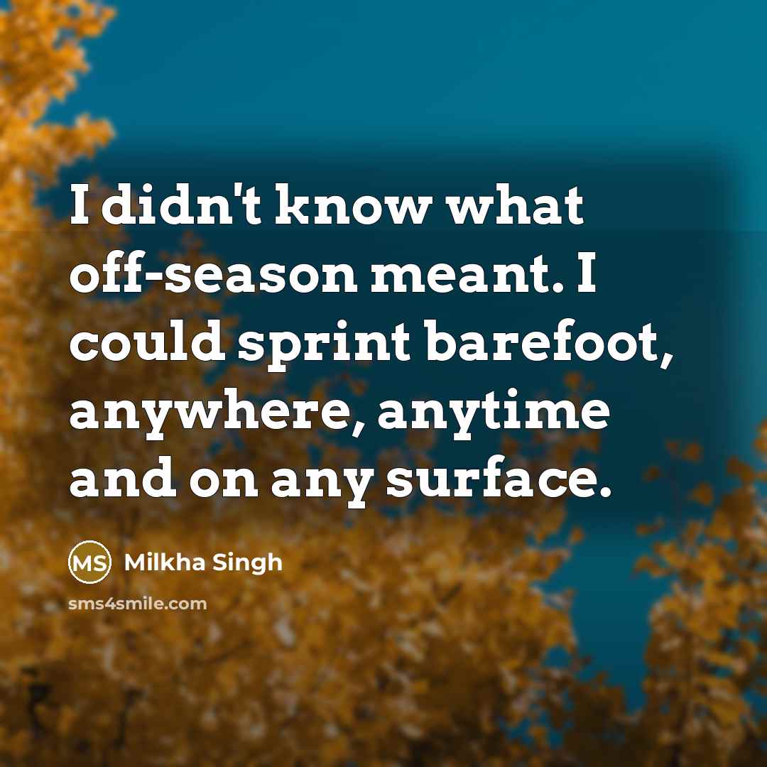 “I didn't know what off-season meant. I could sprint barefoot,…” quote by Milkha Singh