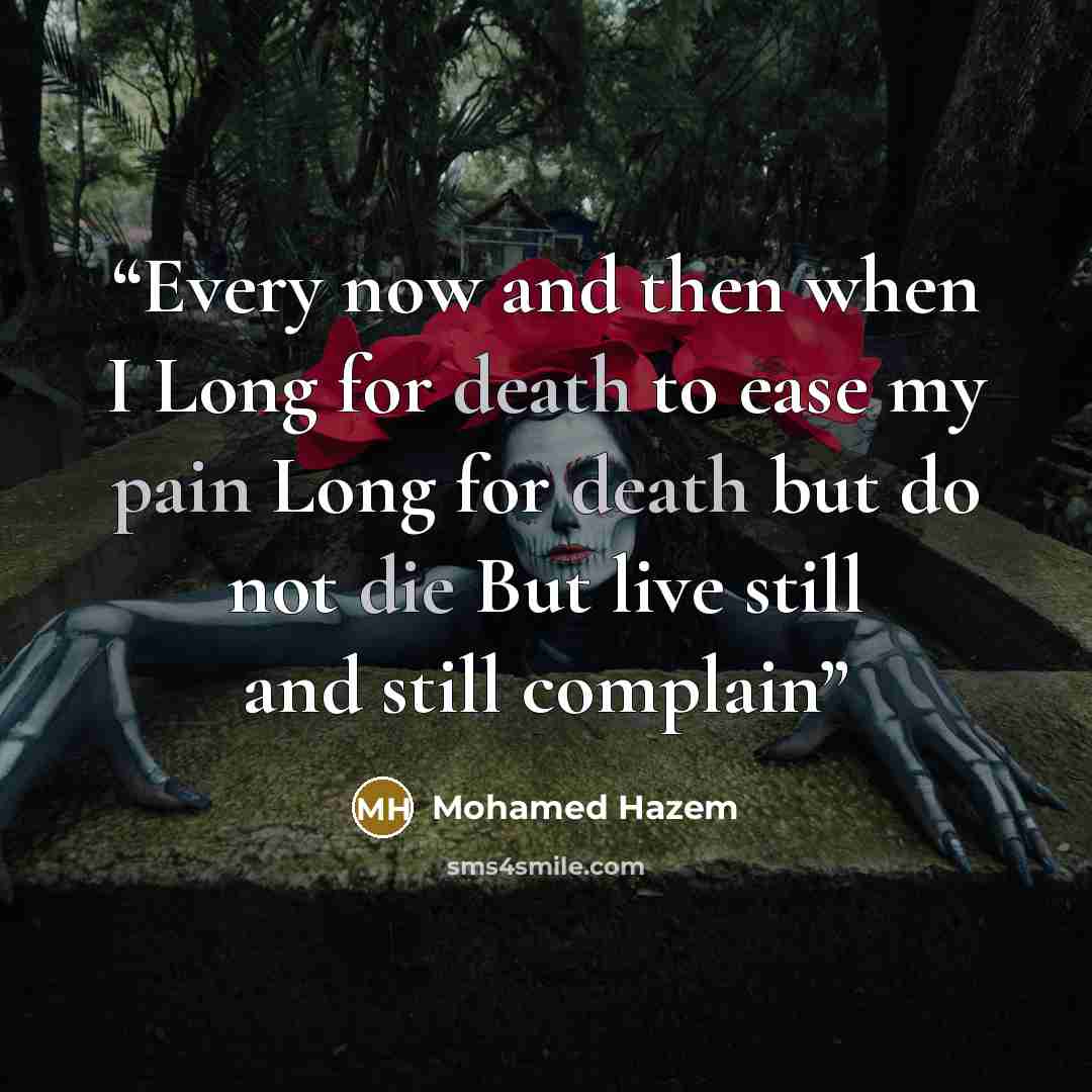 “Every now and then when I Long for death to ease my pain Long for death but do not die But live still and still complain” quote by Mohamed Hazem