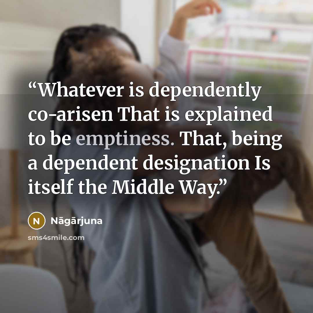“Whatever is dependently co-arisen That is explained to be emptiness. That, being a dependent designation Is itself the Middle Way.” quote by Nāgārjuna