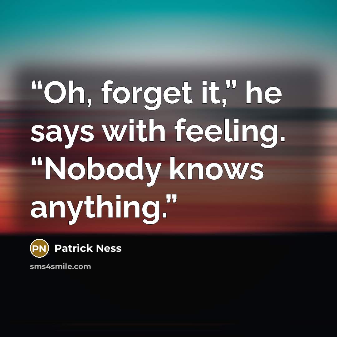 “Oh, forget it,” he says with feeling. “Nobody knows anything.” quote by Patrick Ness