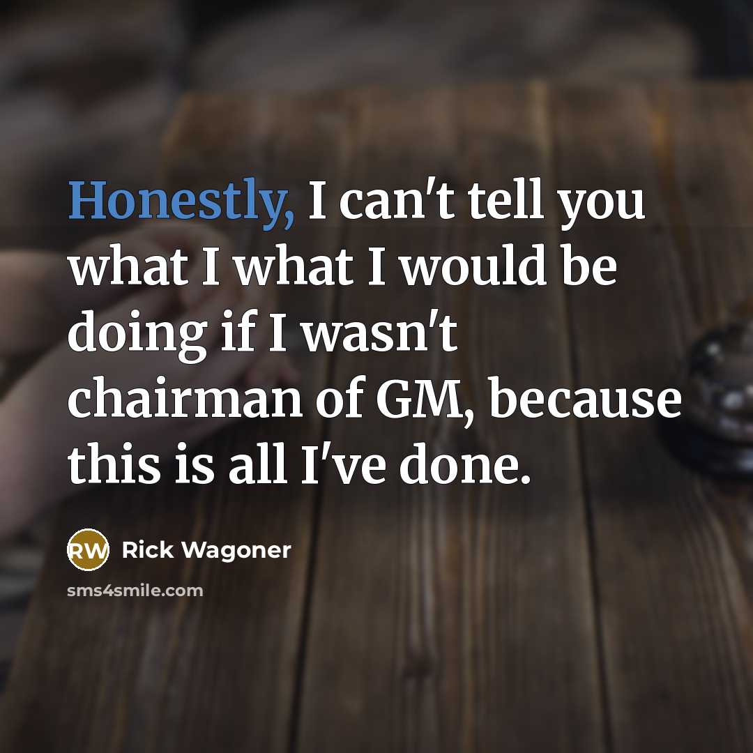 “Honestly, I can't tell you what I what I would…” quote by Rick Wagoner