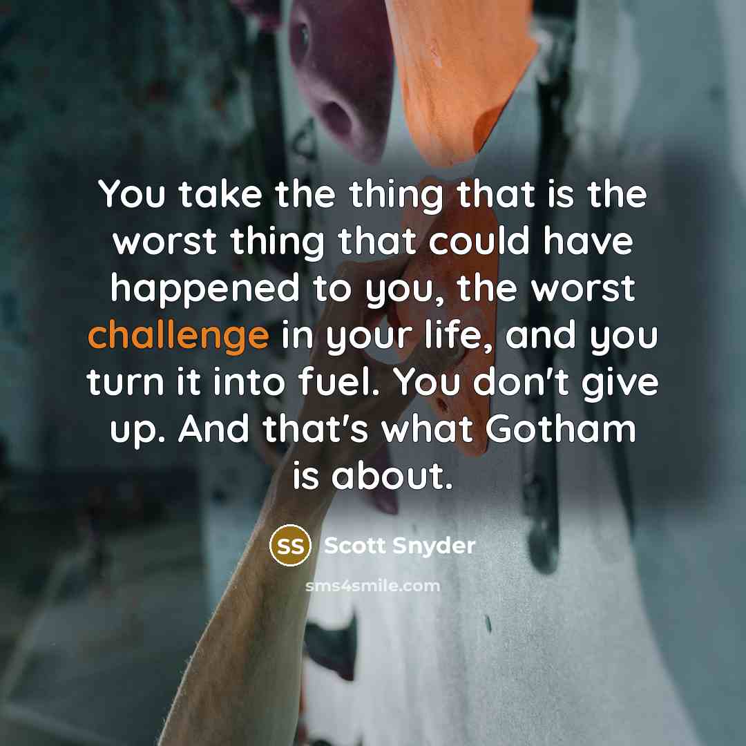 “You take the thing that is the worst thing that could have happened to you, the worst challenge in your life, and you turn it into fuel. You don't give up. And that's what Gotham is about.” quote by Scott Snyder