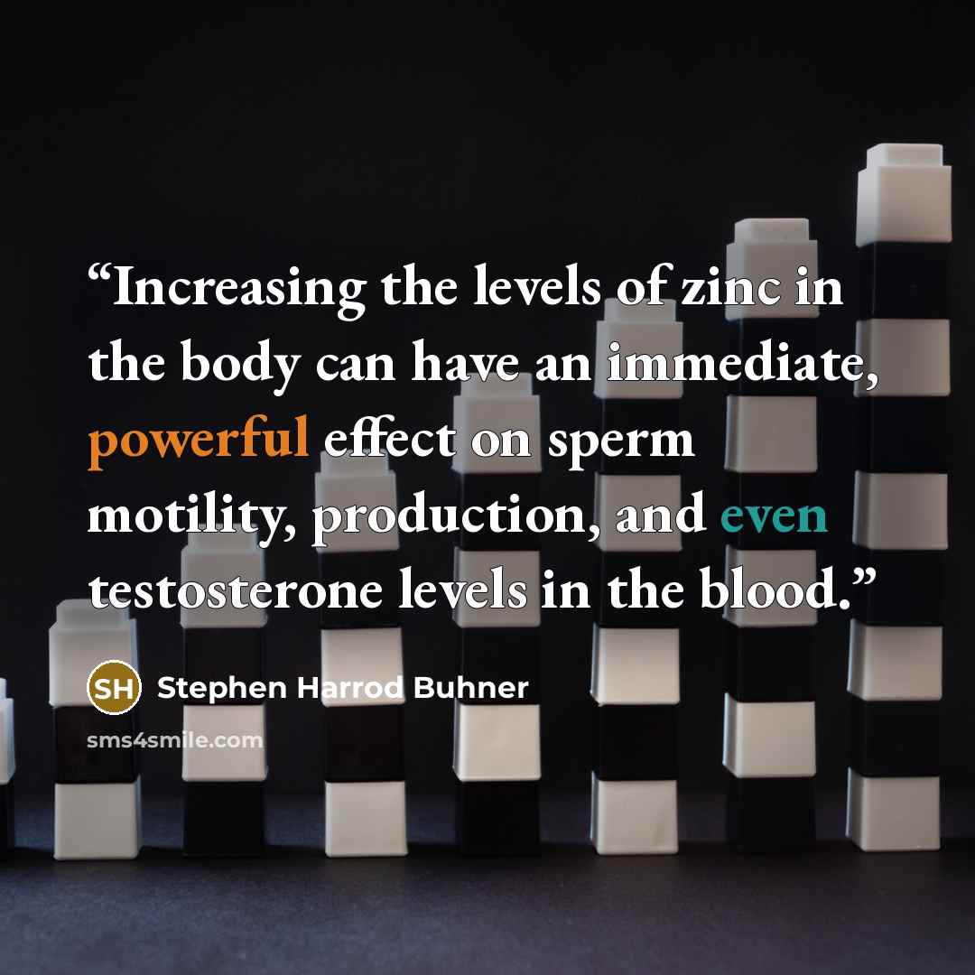 “Increasing the levels of zinc in the body can have an immediate, powerful effect on sperm motility, production, and even testosterone levels in the blood.” quote by Stephen Harrod Buhner