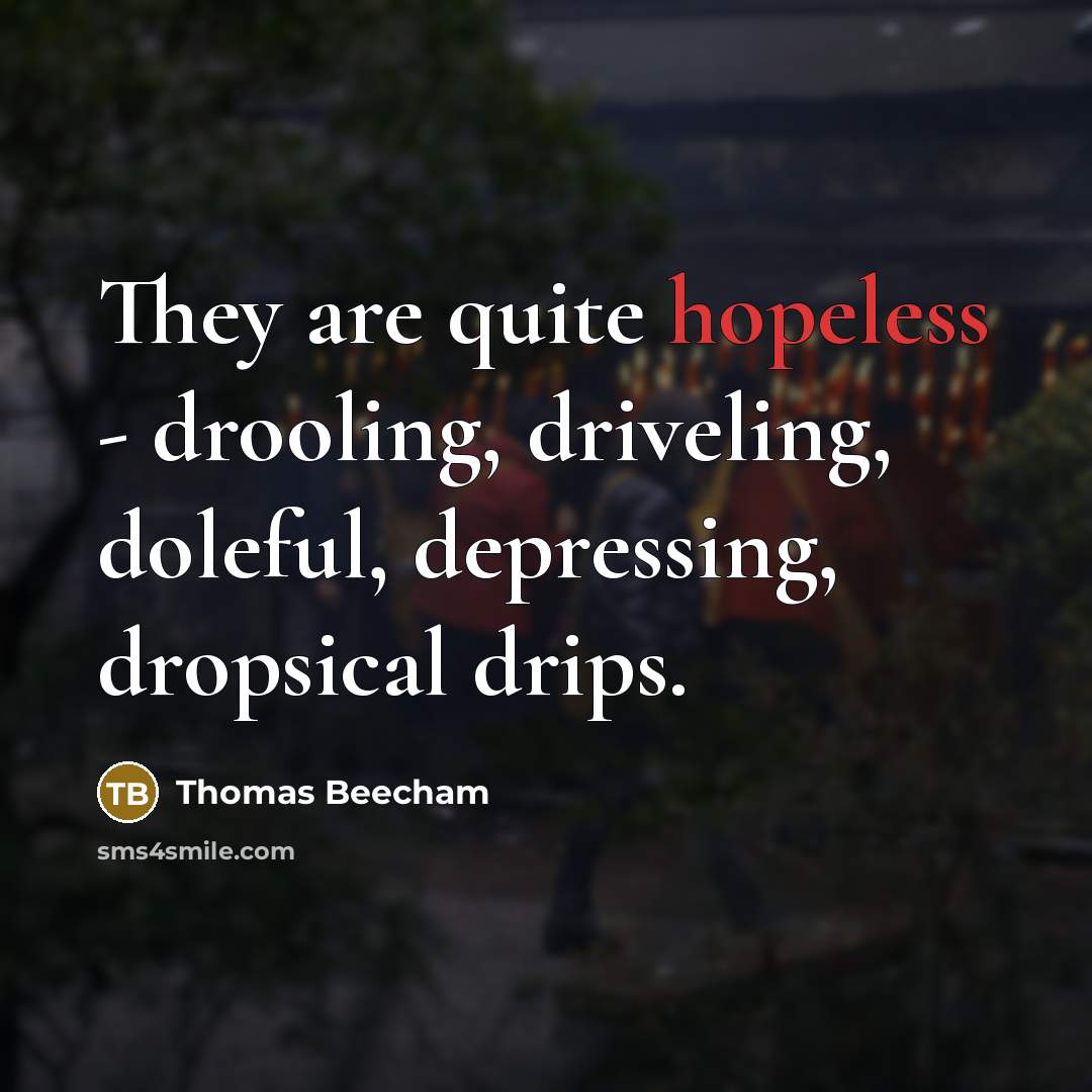 “They are quite hopeless - drooling, driveling, doleful, depressing, dropsical…” quote by Thomas Beecham
