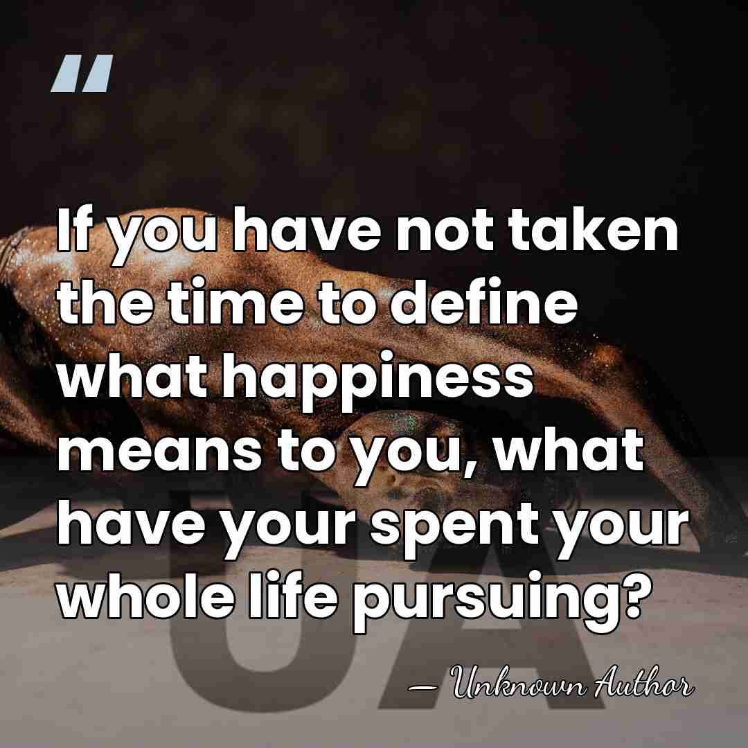 If you have not taken the time to define what happiness means&hellip; - Unknown Author