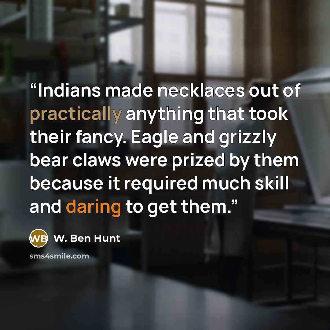 “Indians made necklaces out of practically anything that took their fancy. Eagle and grizzly bear claws were prized by them because it required much skill and daring to get them.” quote by W. Ben Hunt