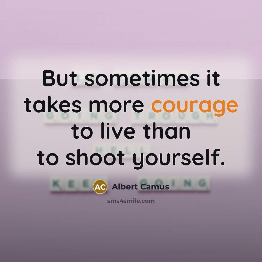 “But sometimes it takes more courage to live than to…” quote by Albert Camus
