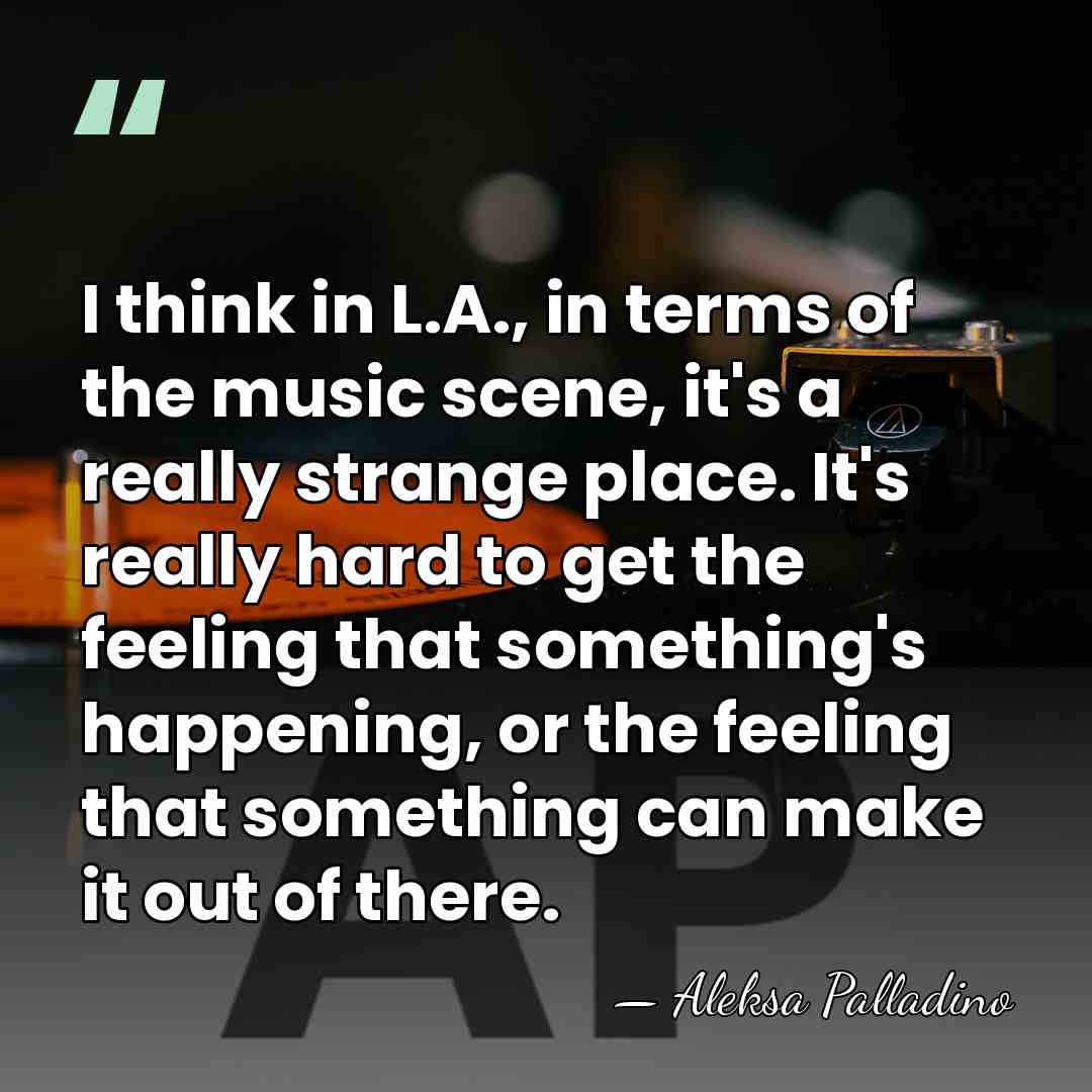 I think in L.A., in terms of the music scene, it's a&hellip; - Aleksa Palladino