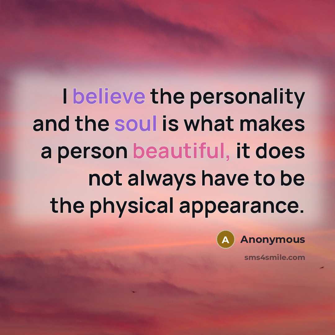 “I believe the personality and the soul is what makes a person beautiful, it does not always have to be the physical appearance.” quote by Anonymous