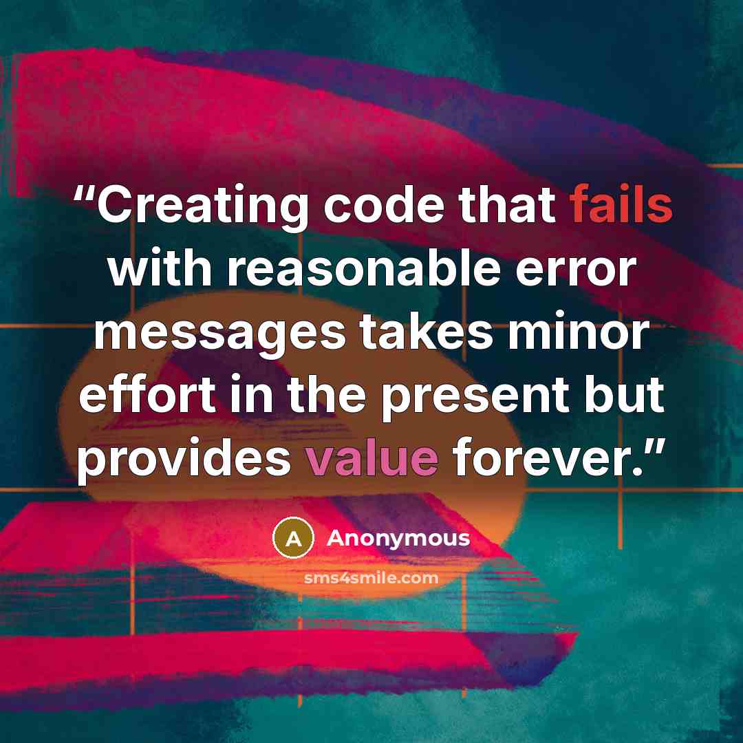 “Creating code that fails with reasonable error messages takes minor effort in the present but provides value forever.” quote by Anonymous