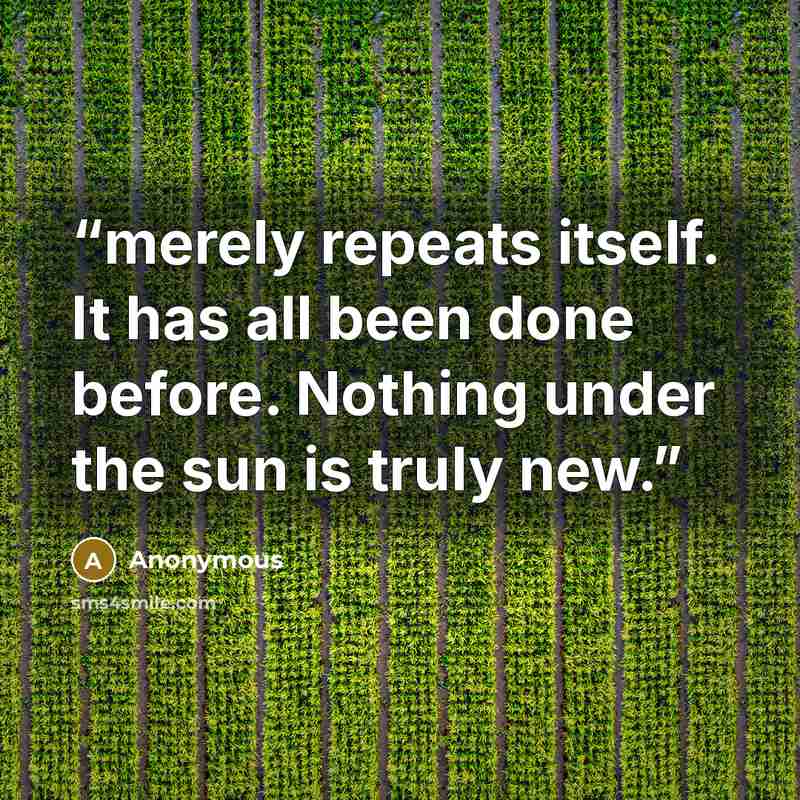 “merely repeats itself. It has all been done before. Nothing under the sun is truly new.” quote by Anonymous