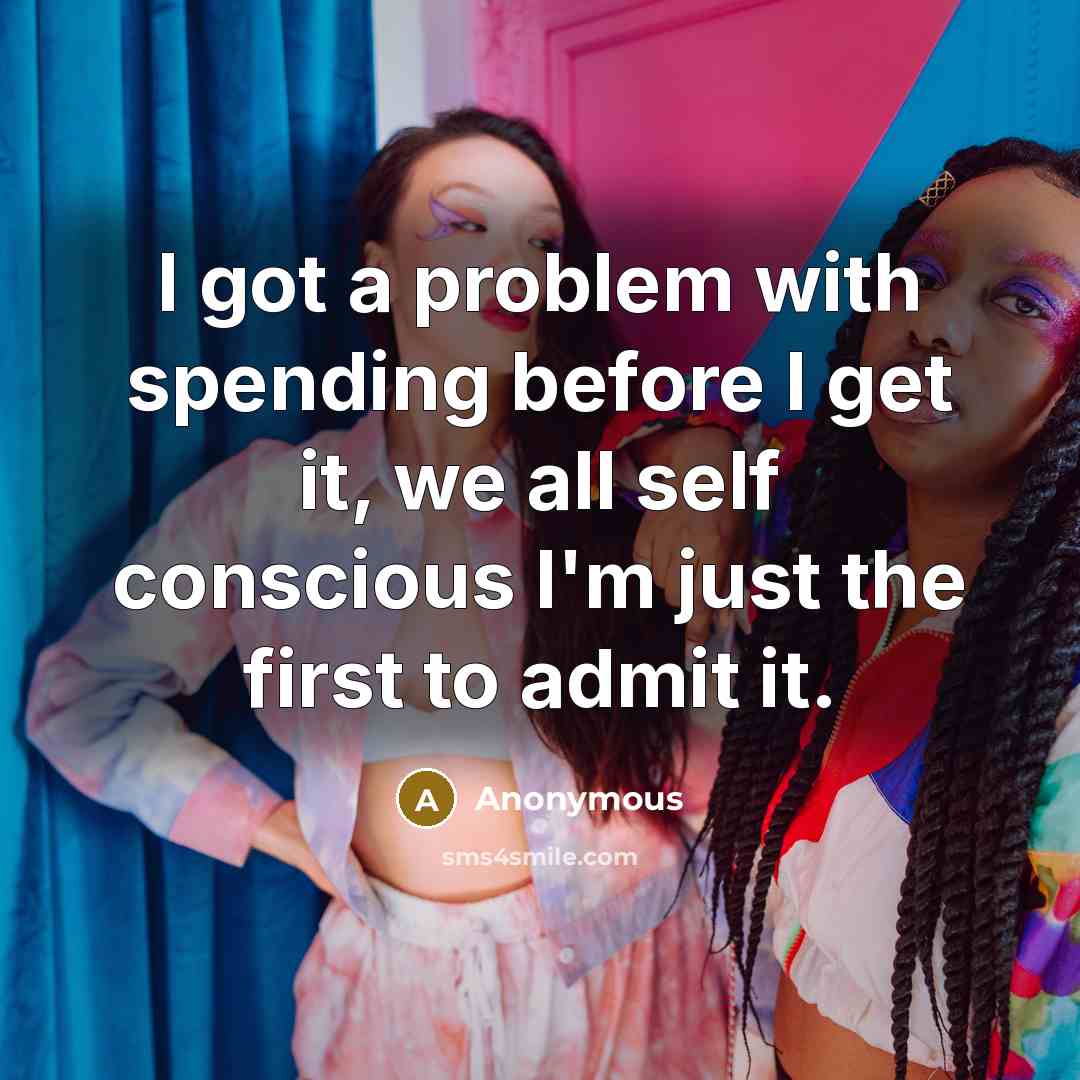 “I got a problem with spending before I get it, we all self conscious I'm just the first to admit it.” quote by Anonymous
