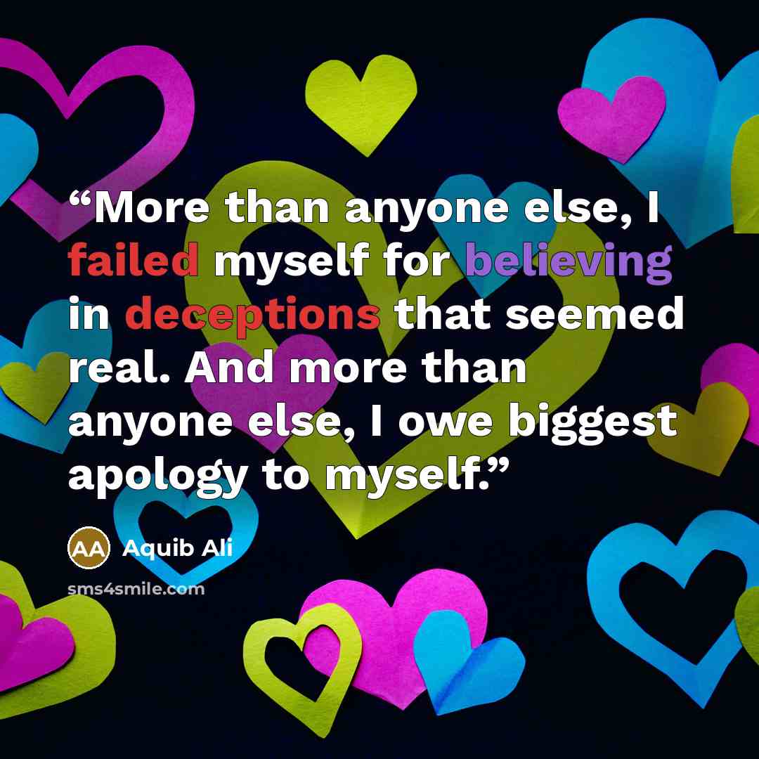 “More than anyone else, I failed myself for believing in deceptions that seemed real. And more than anyone else, I owe biggest apology to myself.” quote by Aquib Ali