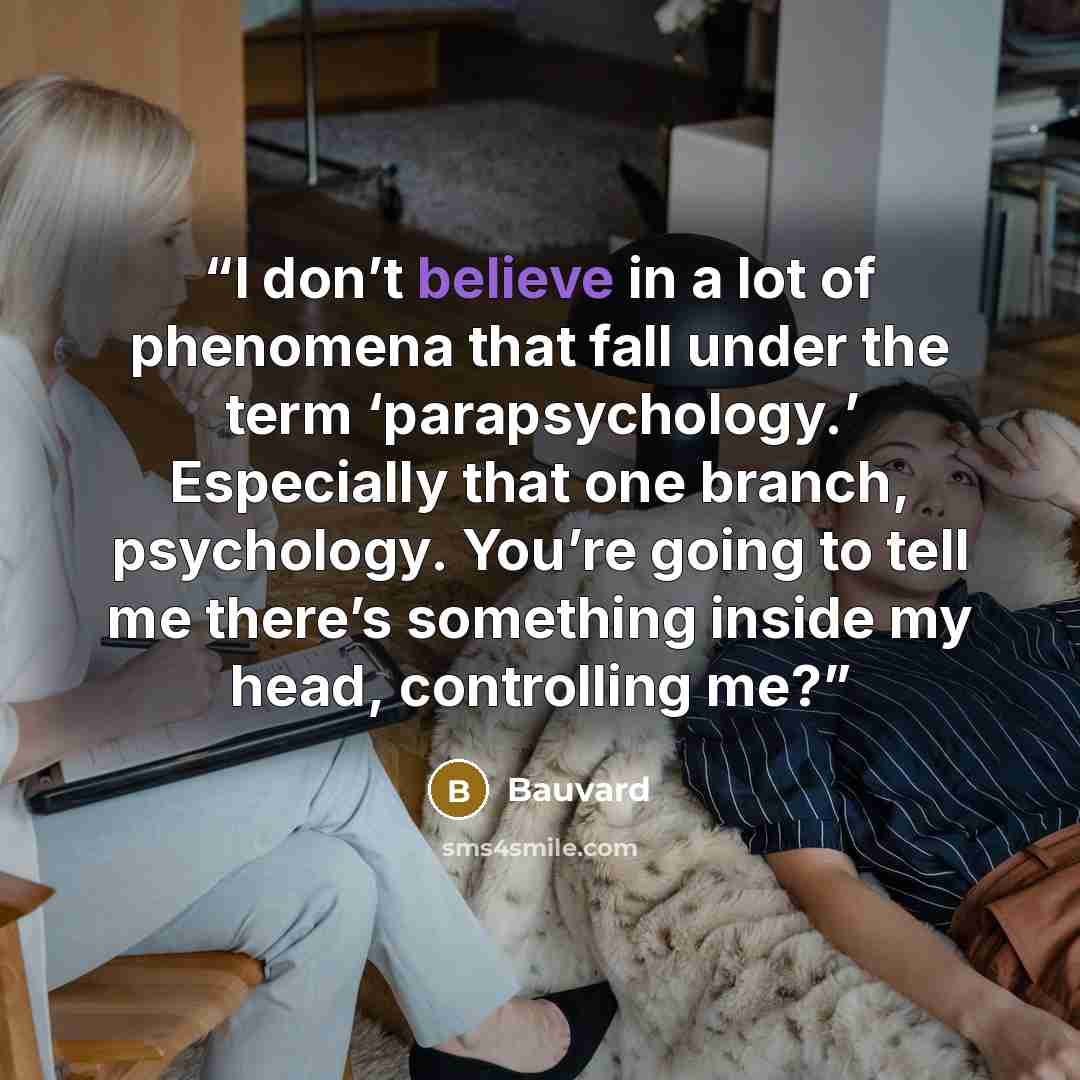“I don’t believe in a lot of phenomena that fall under the term ‘parapsychology.’ Especially that one branch, psychology. You’re going to tell me there’s something inside my head, controlling me?” quote by Bauvard
