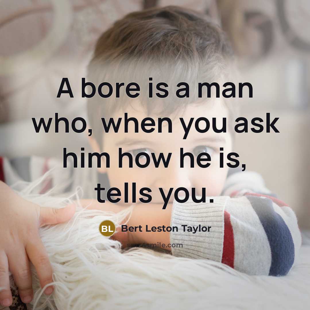 “A bore is a man who, when you ask him how he is, tells you.” quote by Bert Leston Taylor