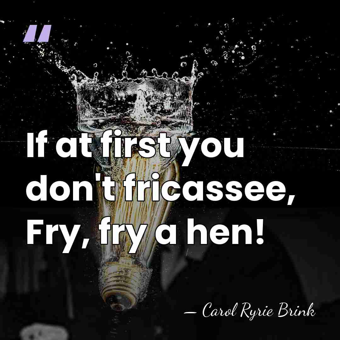 If at first you don't fricassee, Fry, fry a hen! - Carol Ryrie Brink