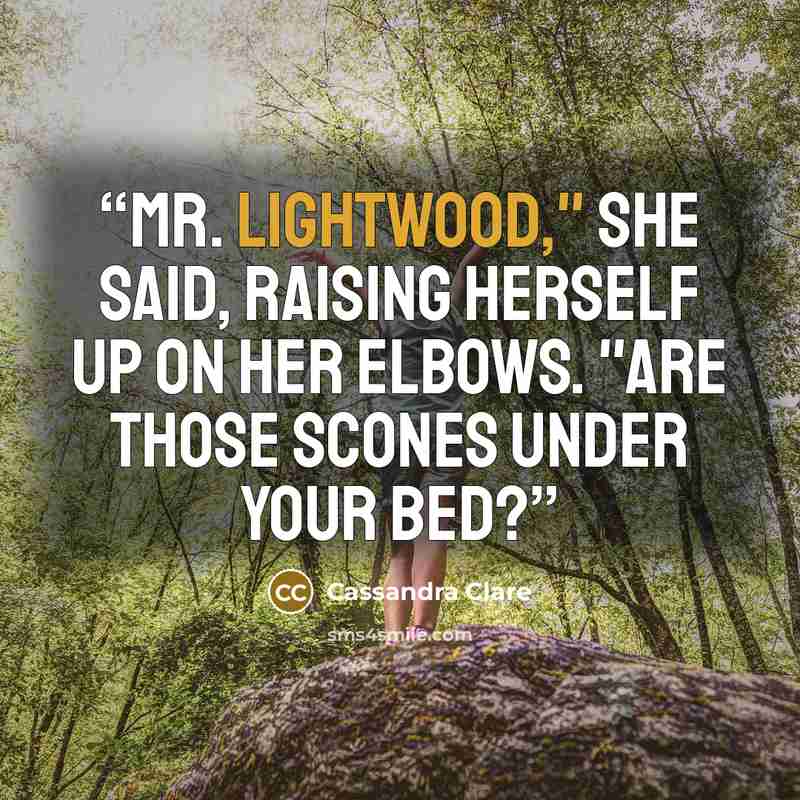 “Mr. Lightwood," she said, raising herself up on her elbows. "Are those scones under your bed?” quote by Cassandra Clare