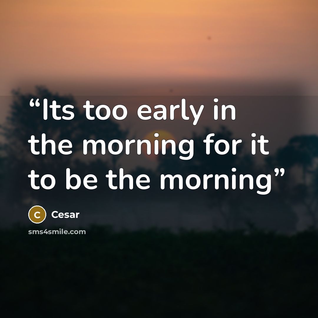 “Its too early in the morning for it to be the morning” quote by Cesar