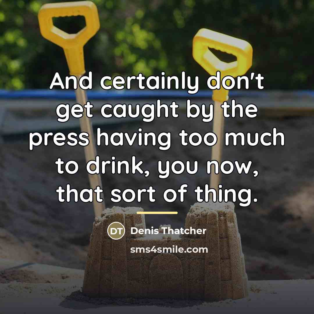 “And certainly don't get caught by the press having too…” quote by Denis Thatcher
