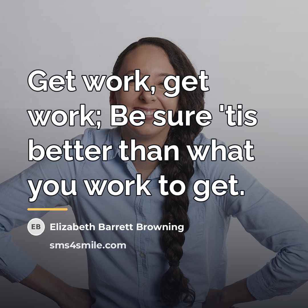 “Get work, get work; Be sure 'tis better than what…” quote by Elizabeth Barrett Browning