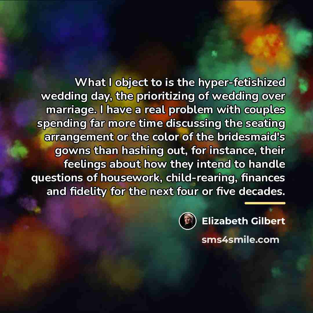 “What I object to is the hyper-fetishized wedding day, the…” quote by Elizabeth Gilbert