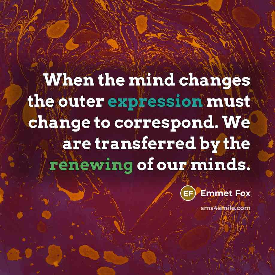 “When the mind changes the outer expression must change to correspond. We are transferred by the renewing of our minds.” quote by Emmet Fox