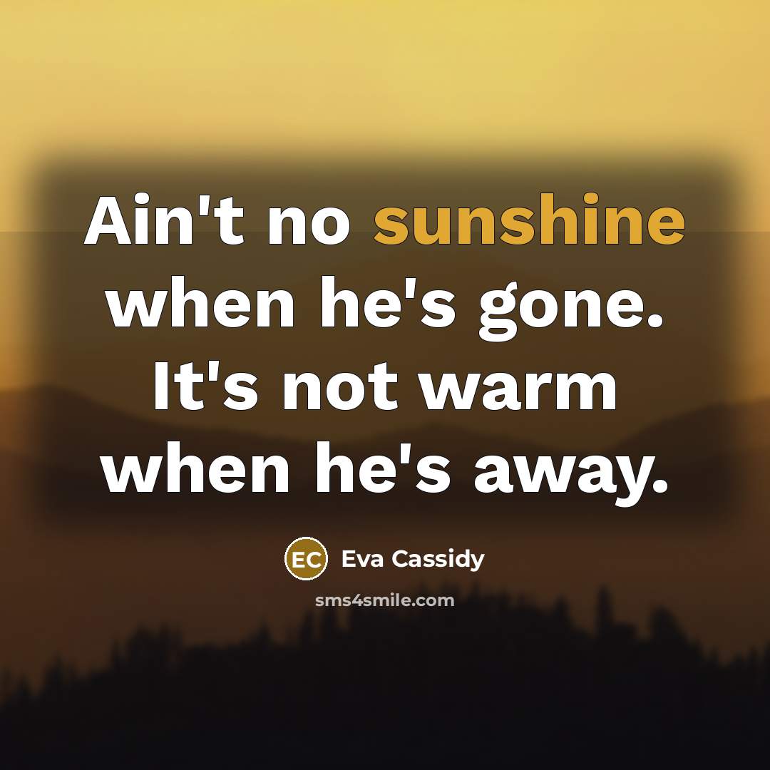 “Ain't no sunshine when he's gone. It's not warm when…” quote by Eva Cassidy