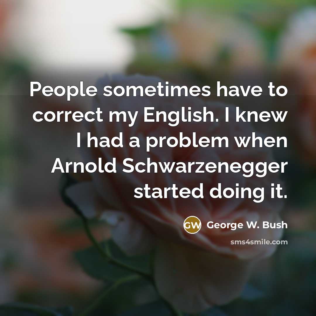 “People sometimes have to correct my English. I knew I had a problem when Arnold Schwarzenegger started doing it.” quote by George W. Bush