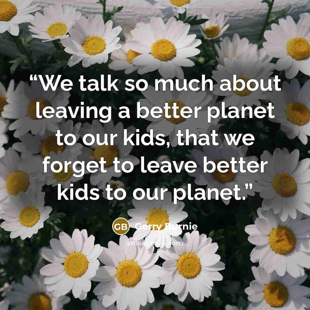 “We talk so much about leaving a better planet to our kids, that we forget to leave better kids to our planet.” quote by Gerry Burnie