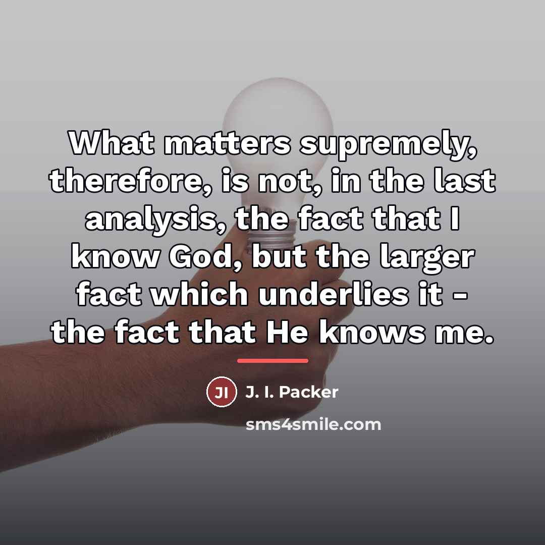“What matters supremely, therefore, is not, in the last analysis,…” quote by J. I. Packer