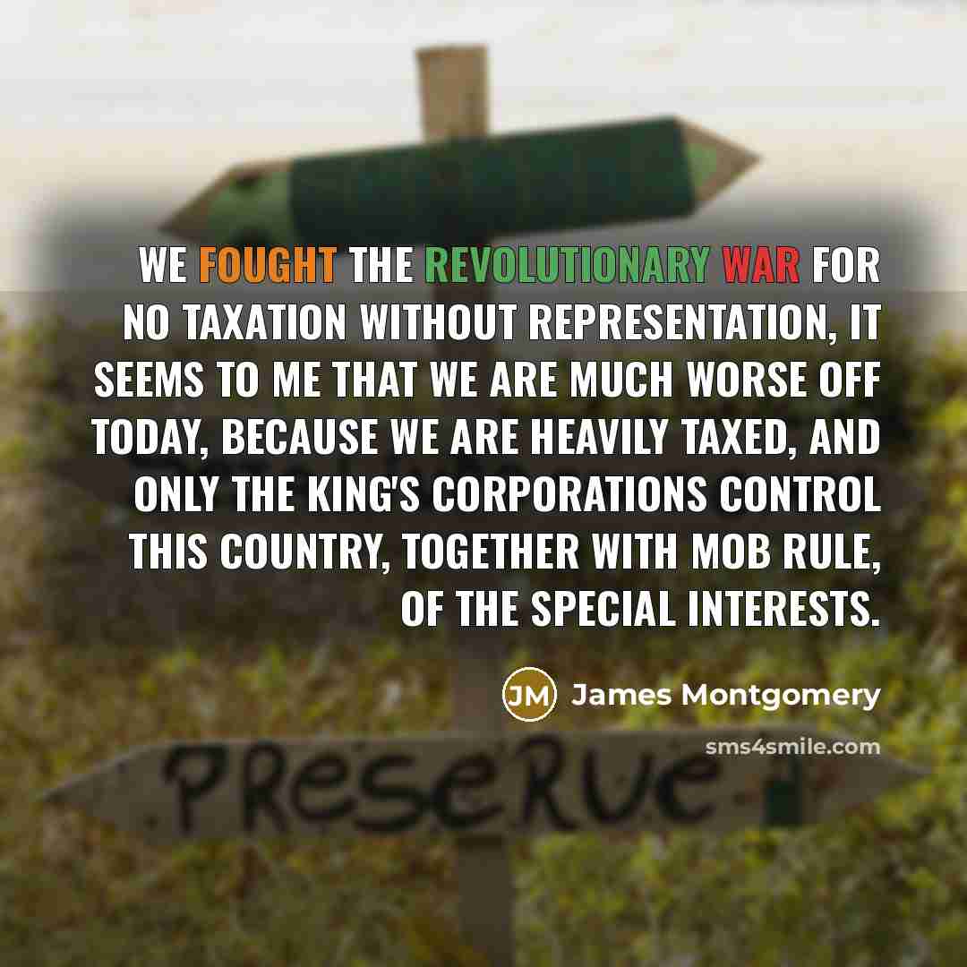 “We fought the Revolutionary War for no taxation without representation,…” quote by James Montgomery