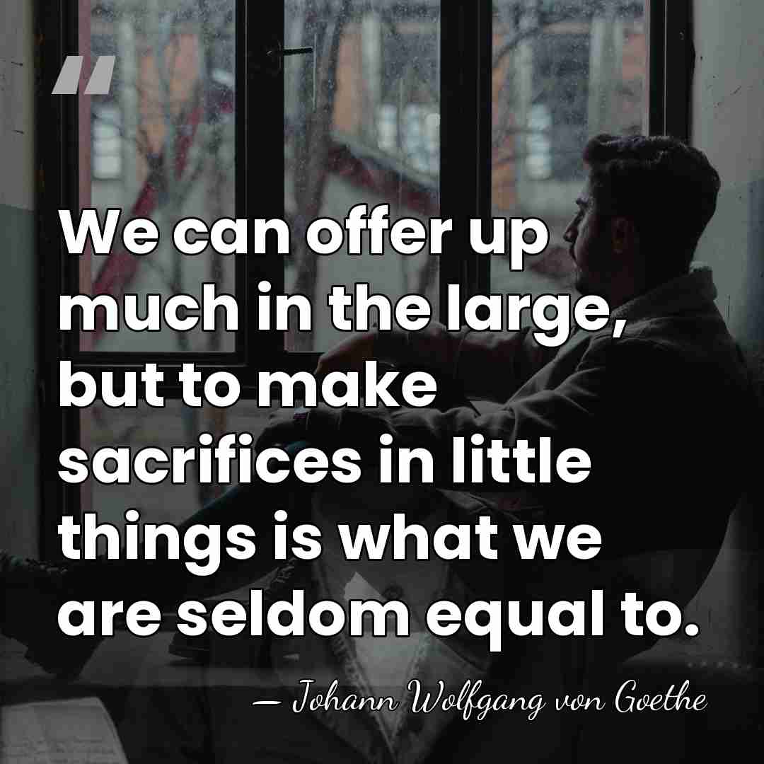 We can offer up much in the large, but to make sacrifices&hellip; - Johann Wolfgang von Goethe