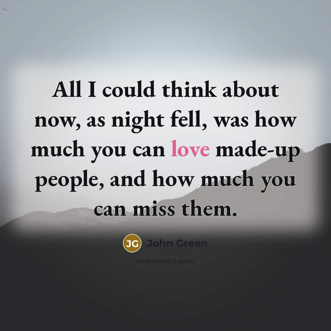 “All I could think about now, as night fell, was how much you can love made-up people, and how much you can miss them.” quote by John Green