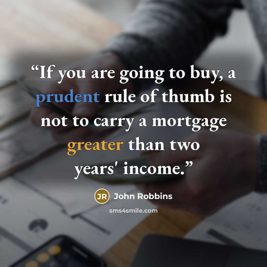 “If you are going to buy, a prudent rule of thumb is not to carry a mortgage greater than two years' income.” quote by John Robbins