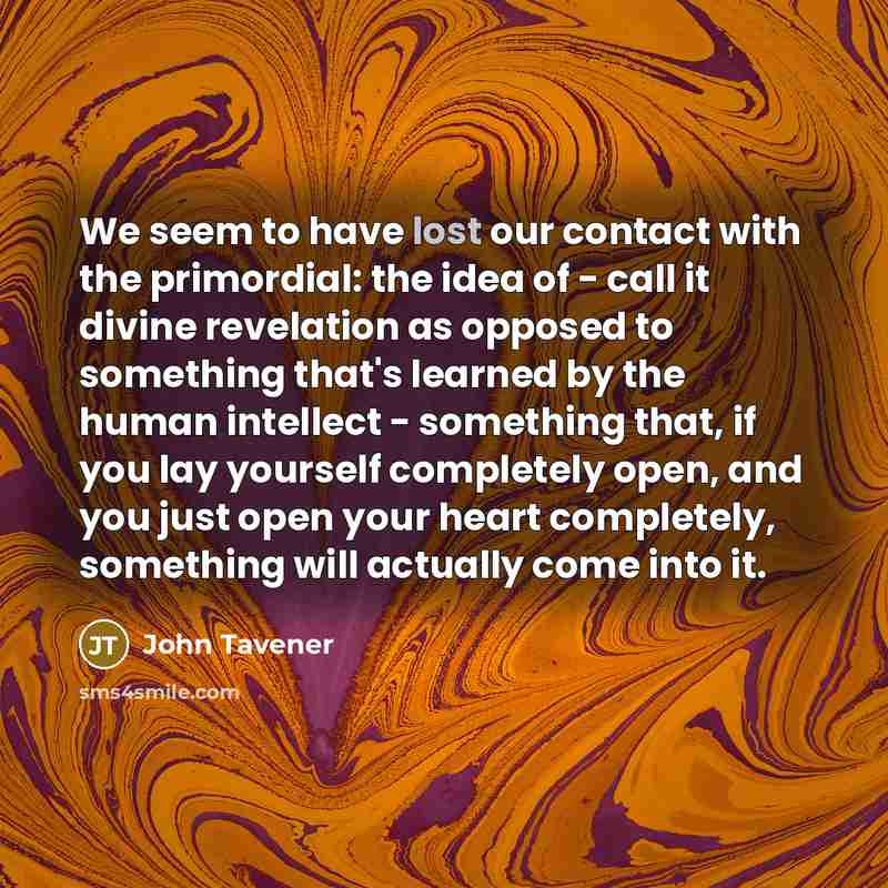 “We seem to have lost our contact with the primordial:…” quote by John Tavener