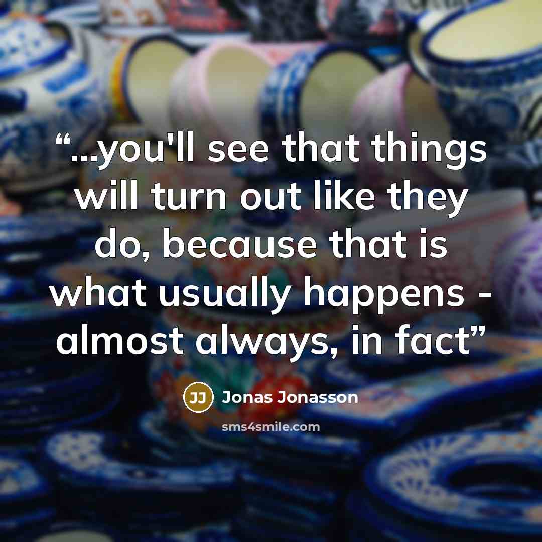 “...you'll see that things will turn out like they do, because that is what usually happens - almost always, in fact” quote by Jonas Jonasson