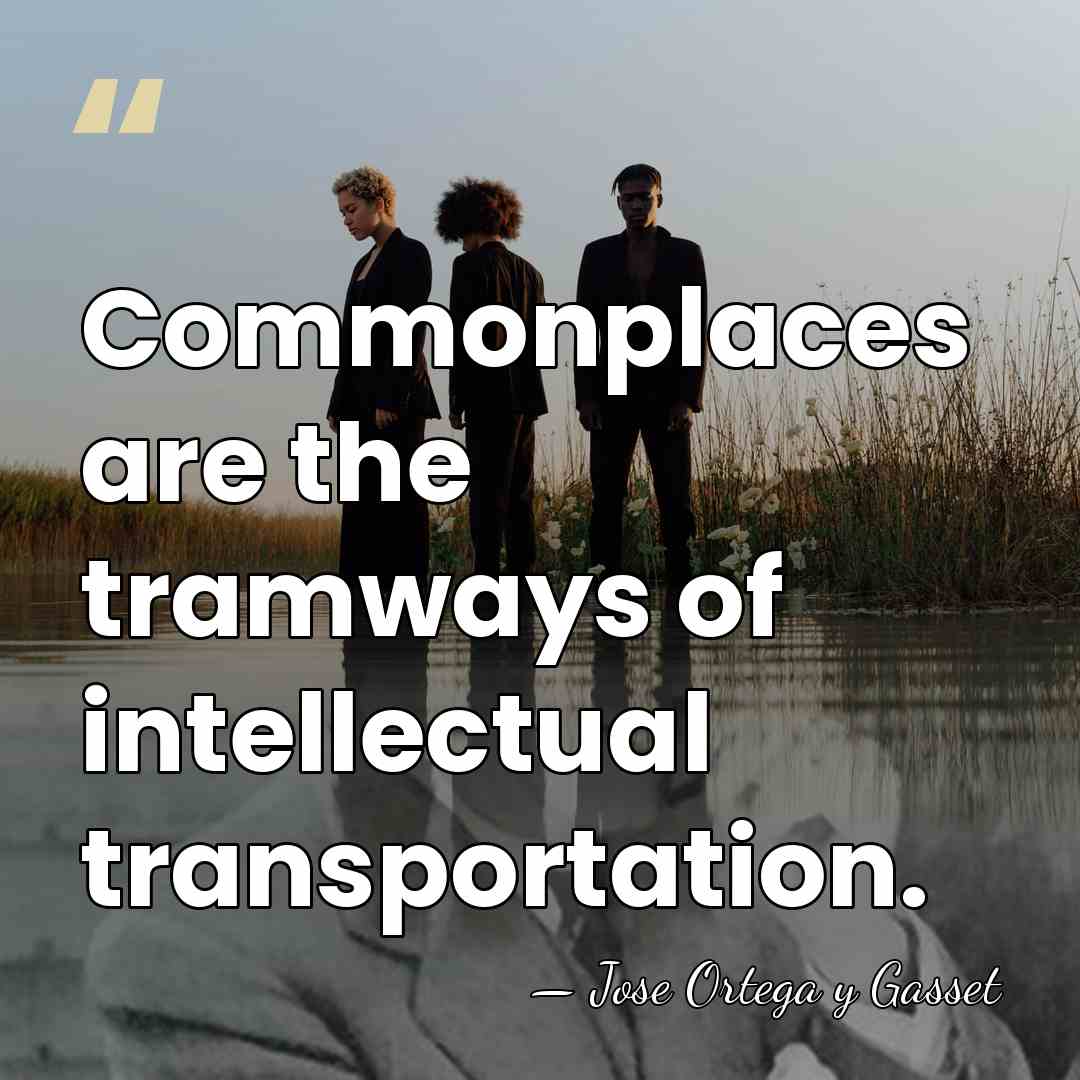 Commonplaces are the tramways of intellectual transportation. - Jose Ortega y Gasset
