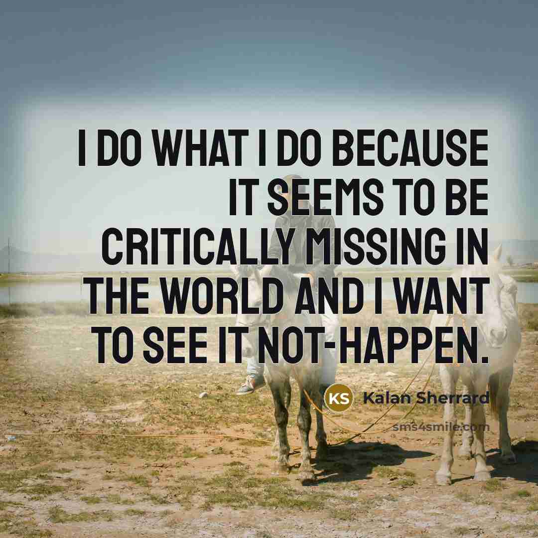 “I do what I do because it seems to be…” quote by Kalan Sherrard
