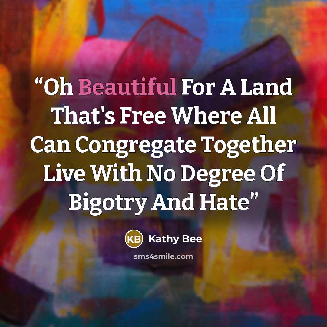 “Oh Beautiful For A Land That's Free Where All Can Congregate Together Live With No Degree Of Bigotry And Hate” quote by Kathy Bee