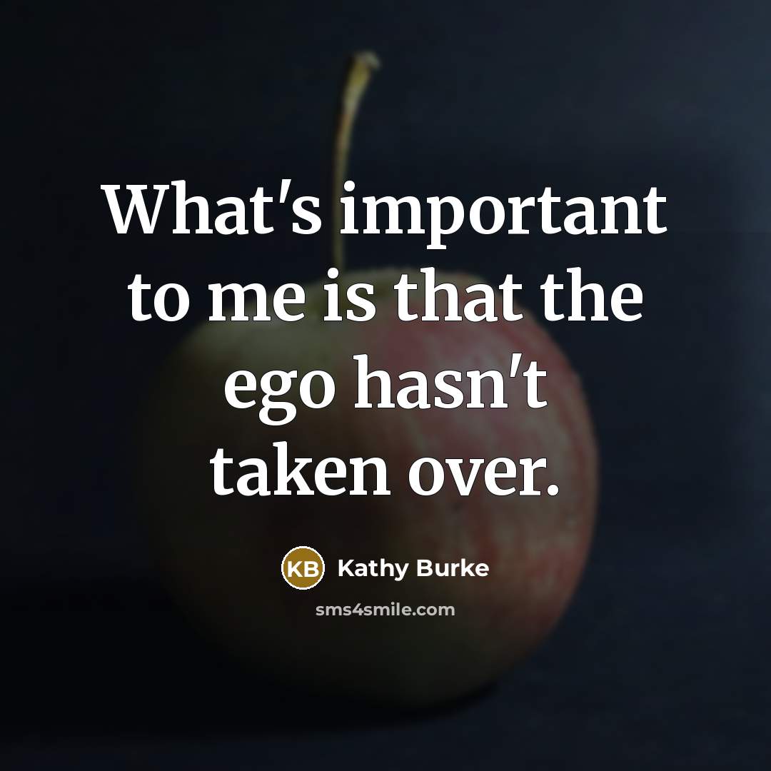 “What's important to me is that the ego hasn't taken…” quote by Kathy Burke