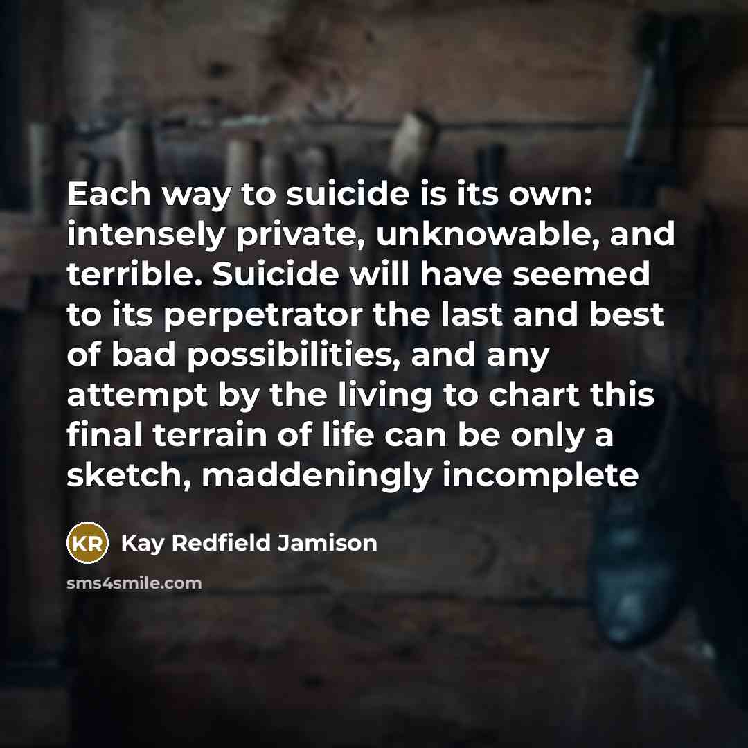 “Each way to suicide is its own: intensely private, unknowable,…” quote by Kay Redfield Jamison