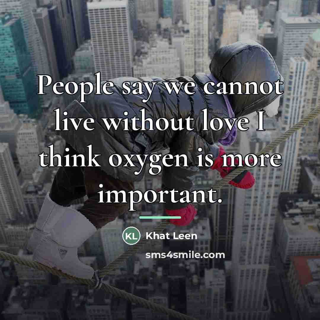 “People say we cannot live without love I think oxygen…” quote by Khat Leen