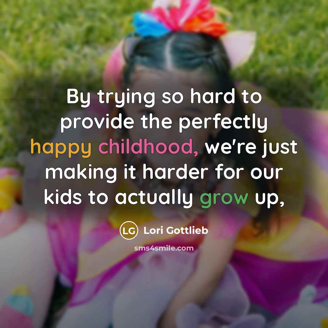 “By trying so hard to provide the perfectly happy childhood,…” quote by Lori Gottlieb