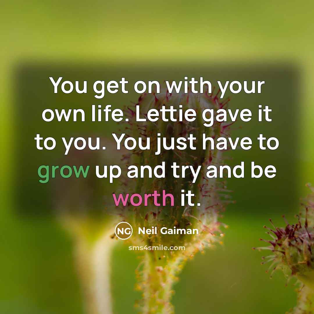 “You get on with your own life. Lettie gave it to you. You just have to grow up and try and be worth it.” quote by Neil Gaiman