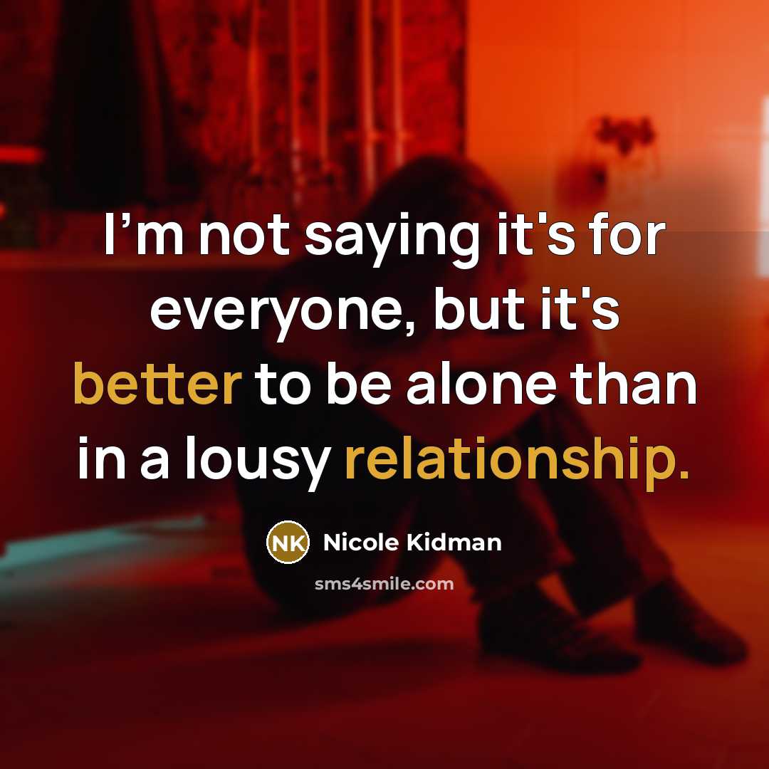 “I'm not saying it's for everyone, but it's better to be alone than in a lousy relationship.” quote by Nicole Kidman