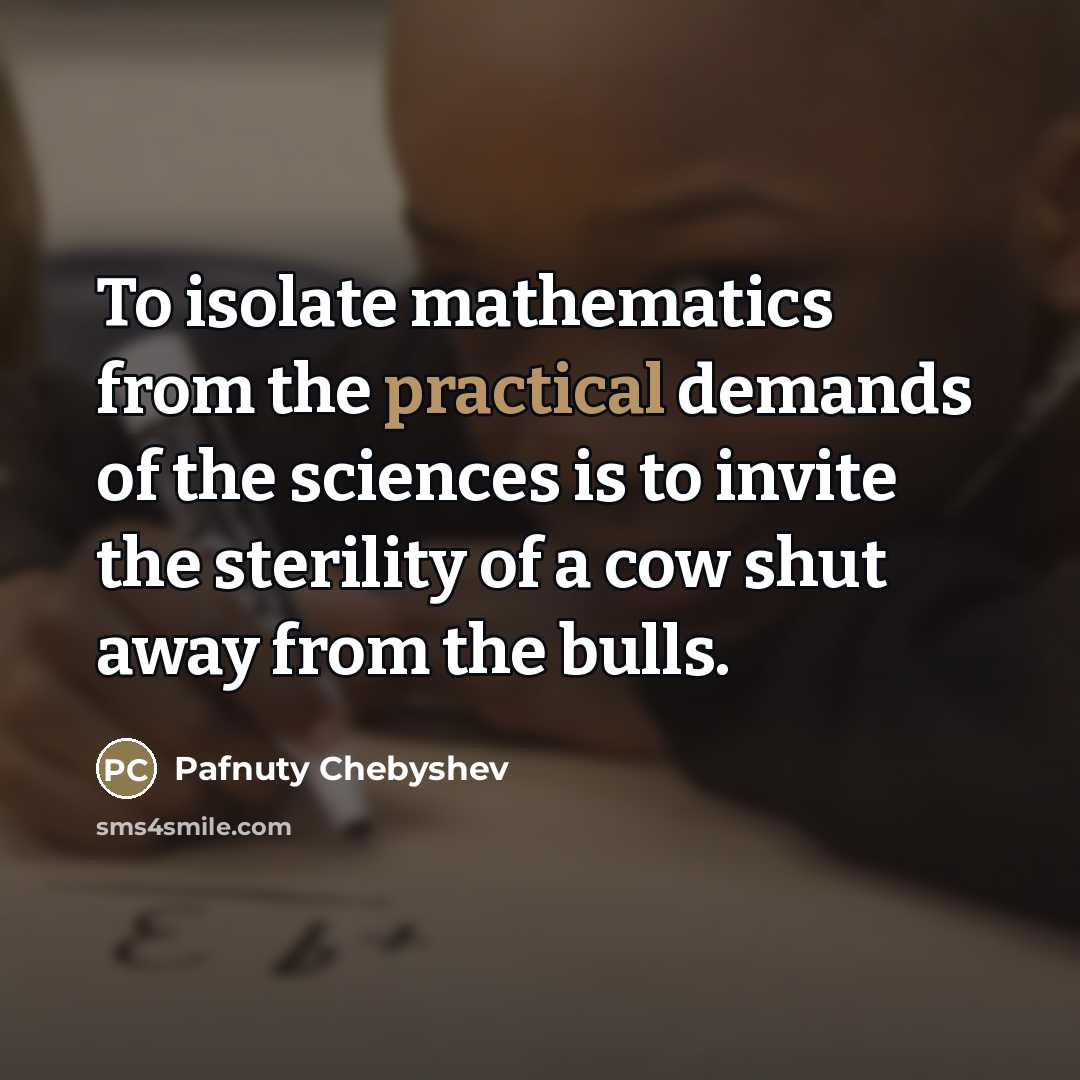 “To isolate mathematics from the practical demands of the sciences is to invite the sterility of a cow shut away from the bulls.” quote by Pafnuty Chebyshev
